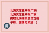 北海灵芝孢子粉厂家(北海灵芝孢子粉厂家：提取北海纯天然灵芝孢子粉，健康无添加！)