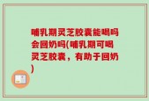 哺乳期灵芝胶囊能喝吗会回奶吗(哺乳期可喝灵芝胶囊，有助于回奶)