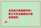 灵芝孢子粉破壁专利？第三代灵芝破壁技术是谁发明的