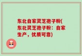 东北自家灵芝孢子粉(东北灵芝孢子粉：自家生产，优质可靠)