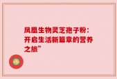 凤凰生物灵芝孢子粉：开启生活新篇章的营养之旅”