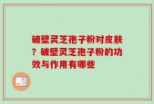 破壁灵芝孢子粉对皮肤？破壁灵芝孢子粉的功效与作用有哪些