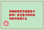 失眠能喝灵芝破壁孢子粉吗？灵芝孢子粉的功效和作用是什么