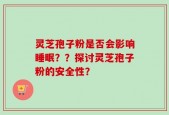 灵芝孢子粉是否会影响睡眠？？探讨灵芝孢子粉的安全性？