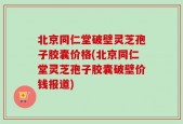 北京同仁堂破壁灵芝孢子胶囊价格(北京同仁堂灵芝孢子胶囊破壁价钱报道)