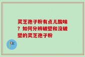 灵芝孢子粉有点儿酸味？如何分辨破壁和没破壁的灵芝孢子粉
