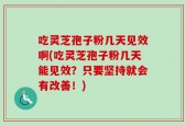 吃灵芝孢子粉几天见效啊(吃灵芝孢子粉几天能见效？只要坚持就会有改善！)