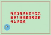 吃灵芝孢子粉口干怎么回事？吃桃胶你知道有什么功效吗