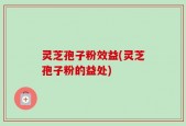 灵芝孢子粉效益(灵芝孢子粉的益处)