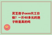灵芝孢子oem代工价格？一斤40多元的孢子粉是真的吗