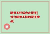 肠胃不好适合吃灵芝(适合肠胃不佳的灵芝食品)