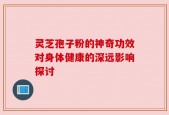 灵芝孢子粉的神奇功效对身体健康的深远影响探讨