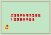 灵芝孢子粉炖汤怎样做？灵芝菇孢子做法