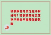 转氨酶膏吃灵芝孢子粉好吗？转氨酶高吃灵芝孢子粉能不能降低转氨酶