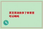 灵芝煲汤放多了非常苦可以喝吗