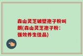 森山灵芝破壁孢子粉叫朗(森山灵芝孢子粉：强效养生佳品)
