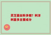 灵芝菌丝粉多糖？利洋利菌多主要成分