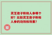 灵芝孢子粉和人参哪个好？比较灵芝孢子粉和人参的功效和效果？