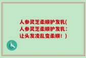 人参灵芝柔顺护发乳(人参灵芝柔顺护发乳：让头发凌乱变柔顺！)