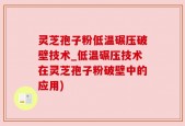 灵芝孢子粉低温碾压破壁技术_低温碾压技术在灵芝孢子粉破壁中的应用)