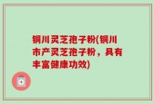 铜川灵芝孢子粉(铜川市产灵芝孢子粉，具有丰富健康功效)