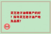 灵芝孢子油哪里产的好？探寻灵芝孢子油产地及品质？
