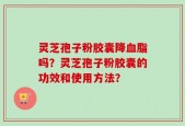 灵芝孢子粉胶囊降血脂吗？灵芝孢子粉胶囊的功效和使用方法？