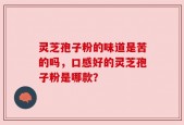 灵芝孢子粉的味道是苦的吗，口感好的灵芝孢子粉是哪款？