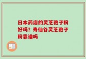 日本药店的灵芝孢子粉好吗？寿仙谷灵芝孢子粉靠谱吗