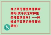 虎子灵芝种植条件要求高吗(虎子灵芝对种植条件要求高吗？——种植虎子灵芝的条件要求简析)