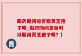 服药期间能否服灵芝孢子粉_服药期间是否可以服用灵芝孢子粉？)