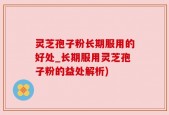 灵芝孢子粉长期服用的好处_长期服用灵芝孢子粉的益处解析)