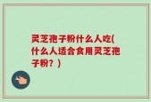 灵芝孢子粉什么人吃(什么人适合食用灵芝孢子粉？)