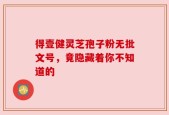 得壹健灵芝孢子粉无批文号，竟隐藏着你不知道的