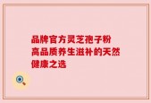 品牌官方灵芝孢子粉 高品质养生滋补的天然健康之选
