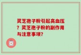 灵芝孢子粉引起高血压？灵芝孢子粉的副作用与注意事项？