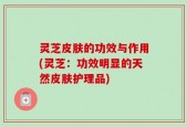 灵芝皮肤的功效与作用(灵芝：功效明显的天然皮肤护理品)