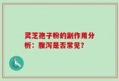 灵芝孢子粉的副作用分析：腹泻是否常见？