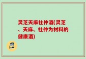灵芝天麻杜仲酒(灵芝、天麻、杜仲为材料的健康酒)