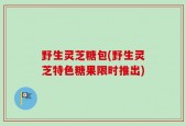 野生灵芝糖包(野生灵芝特色糖果限时推出)