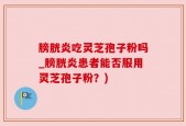 膀胱炎吃灵芝孢子粉吗_膀胱炎患者能否服用灵芝孢子粉？)
