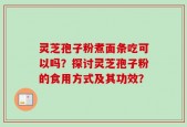 灵芝孢子粉煮面条吃可以吗？探讨灵芝孢子粉的食用方式及其功效？