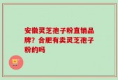安徽灵芝孢子粉直销品牌？合肥有卖灵芝孢子粉的吗