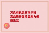万良有机灵芝孢子粉 高品质养生珍品助力健康生活