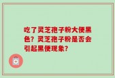吃了灵芝孢子粉大便黑色？灵芝孢子粉是否会引起黑便现象？