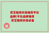 灵芝租房衣柜推荐平价品牌(平价品牌推荐  灵芝租房衣柜必备
