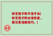 林芝孢子粉不溶于水(林芝孢子粉水溶性差，需注意溶解技巧。)