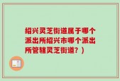 绍兴灵芝街道属于哪个派出所绍兴市哪个派出所管辖灵芝街道？)