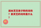 固本灵芝孢子粉的功效？紫灵芝的功效是什么？