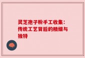 灵芝孢子粉手工收集：传统工艺背后的精细与独特